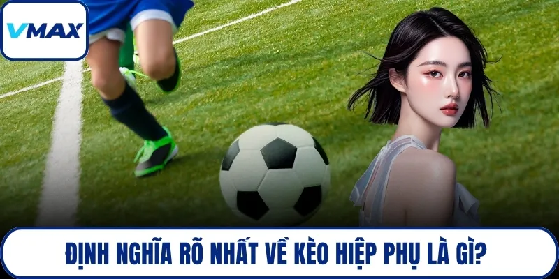 Định nghĩa rõ nhất về kèo hiệp phụ là gì? 