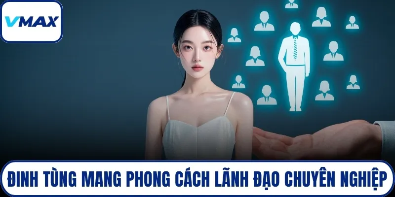 Đinh Tùng mang phong cách lãnh đạo chuyên nghiệp