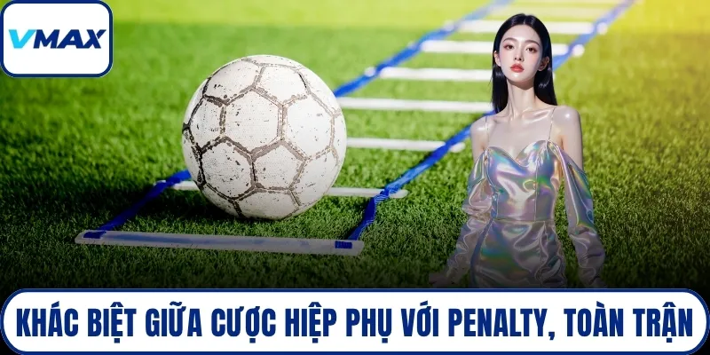 Khác biệt giữa cược hiệp phụ với penalty, toàn trận