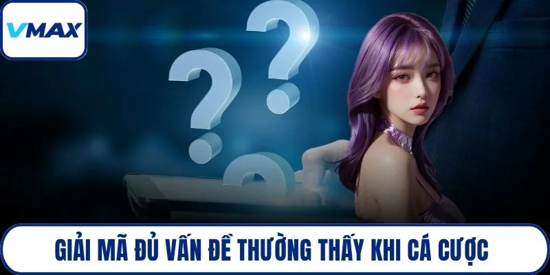Giải mã đủ vấn đề thường thấy khi cá cược